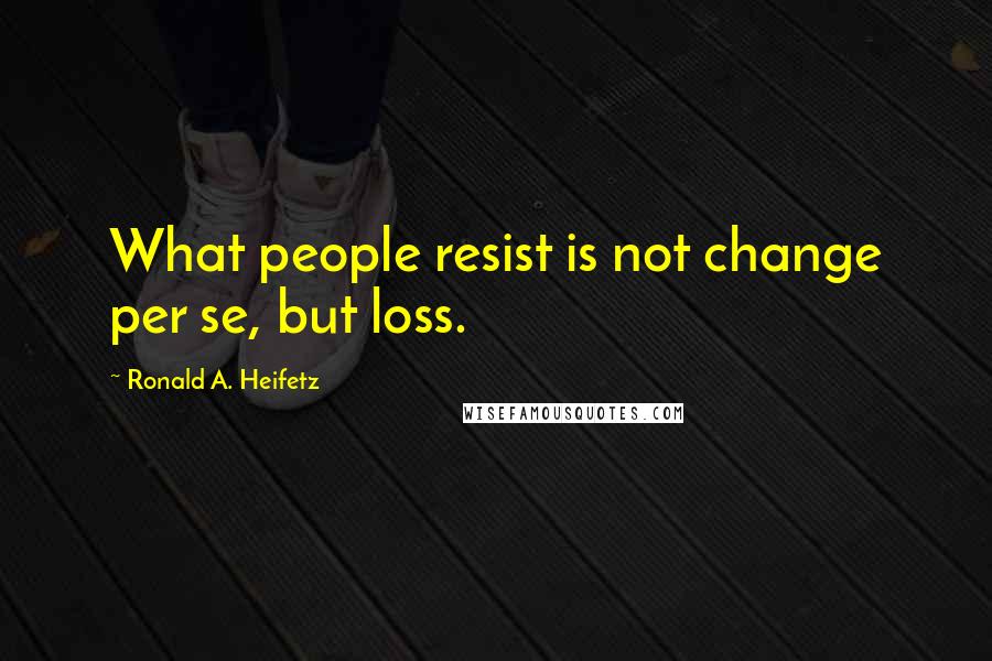 Ronald A. Heifetz Quotes: What people resist is not change per se, but loss.