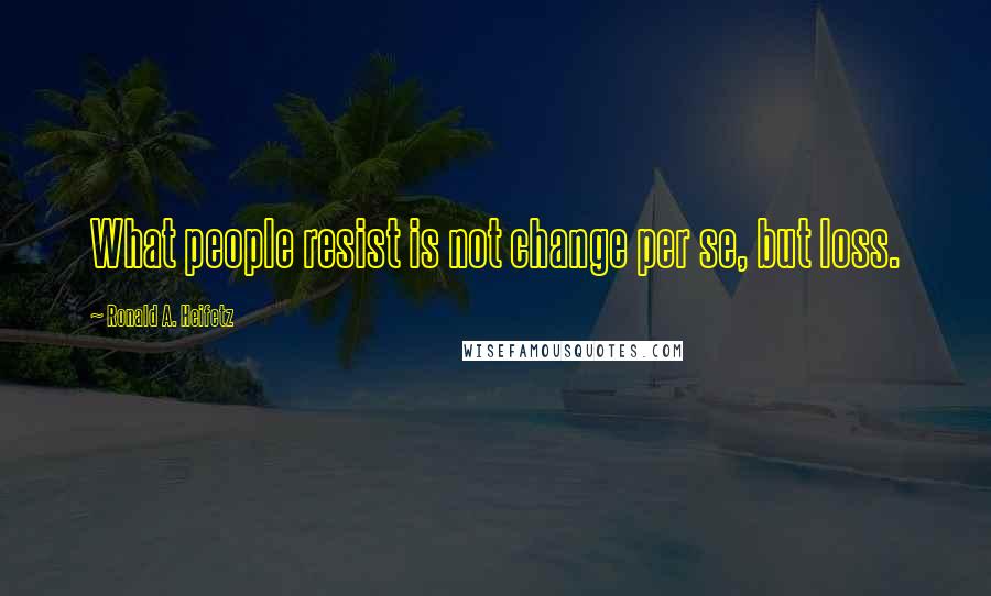 Ronald A. Heifetz Quotes: What people resist is not change per se, but loss.