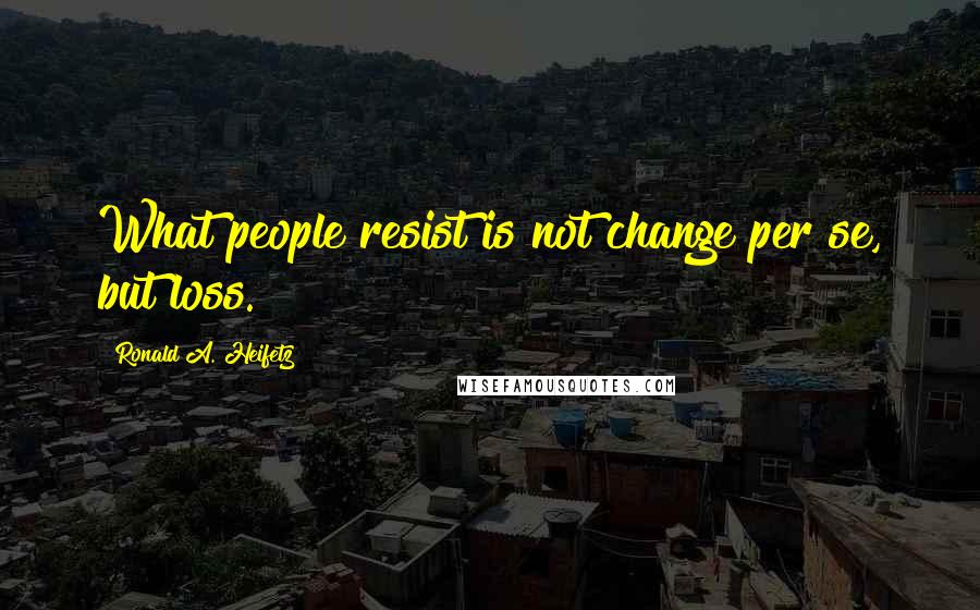 Ronald A. Heifetz Quotes: What people resist is not change per se, but loss.