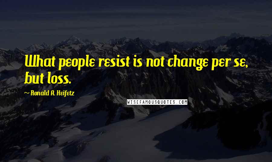 Ronald A. Heifetz Quotes: What people resist is not change per se, but loss.