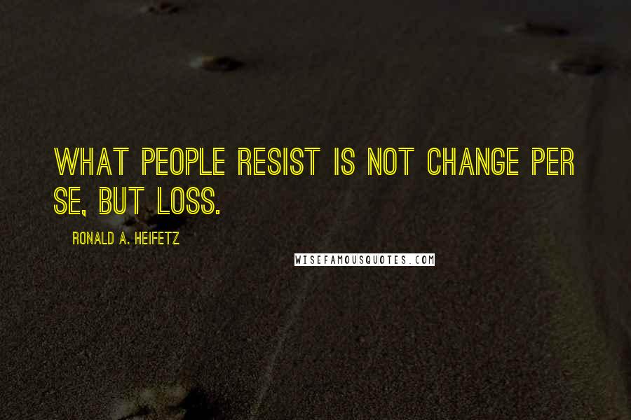 Ronald A. Heifetz Quotes: What people resist is not change per se, but loss.