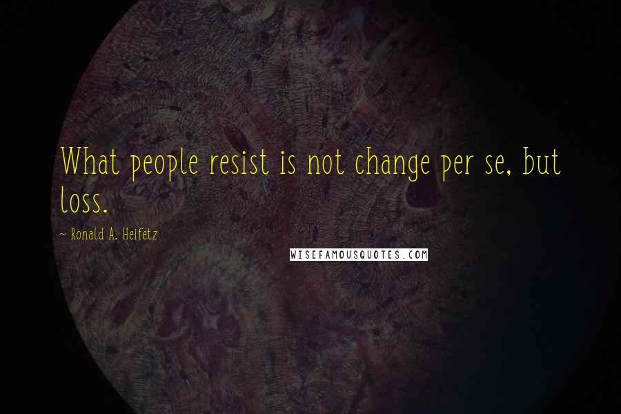 Ronald A. Heifetz Quotes: What people resist is not change per se, but loss.