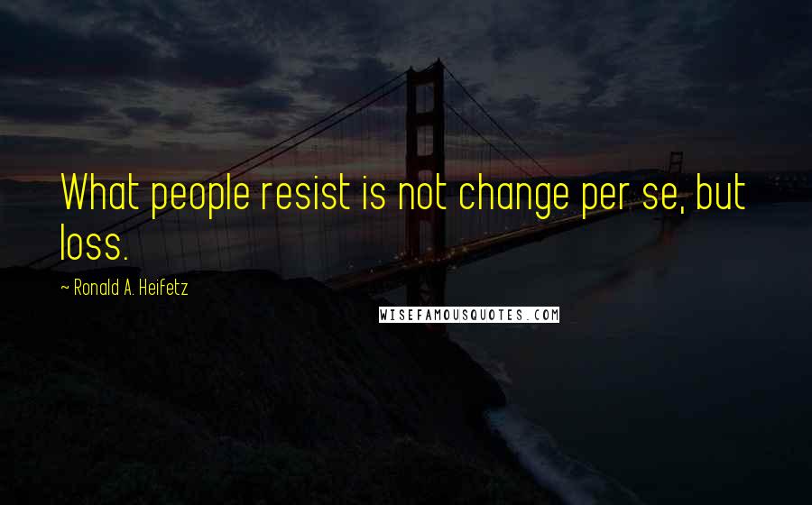 Ronald A. Heifetz Quotes: What people resist is not change per se, but loss.