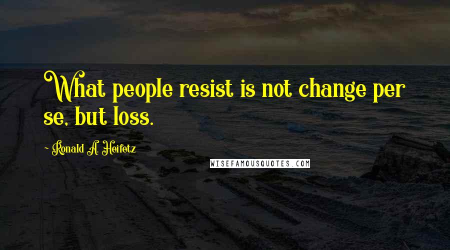 Ronald A. Heifetz Quotes: What people resist is not change per se, but loss.