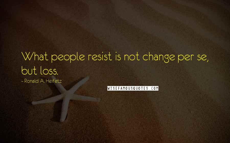 Ronald A. Heifetz Quotes: What people resist is not change per se, but loss.