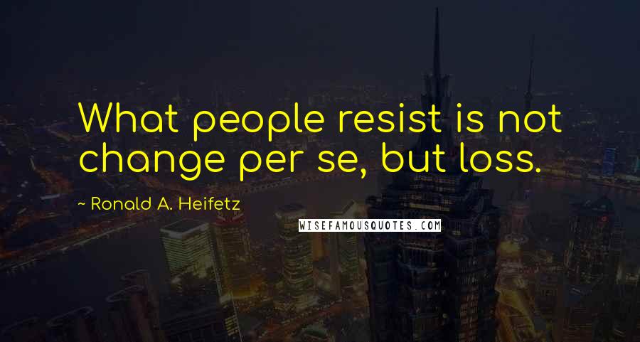 Ronald A. Heifetz Quotes: What people resist is not change per se, but loss.