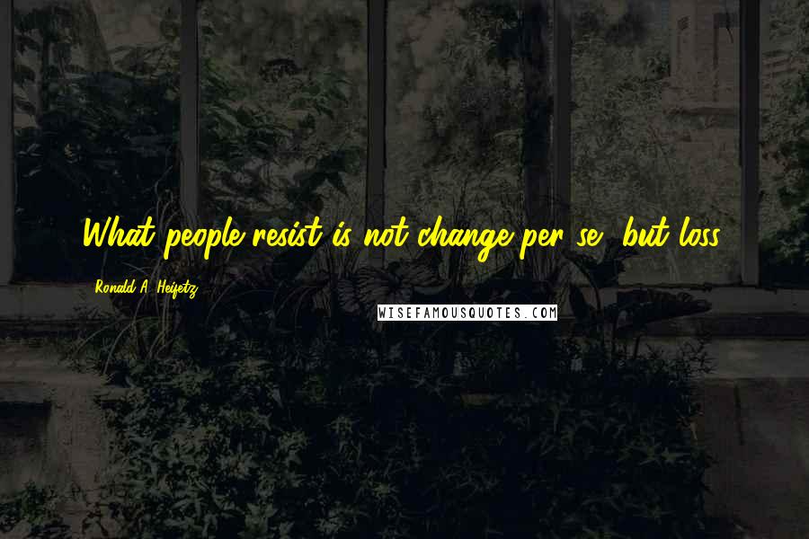 Ronald A. Heifetz Quotes: What people resist is not change per se, but loss.