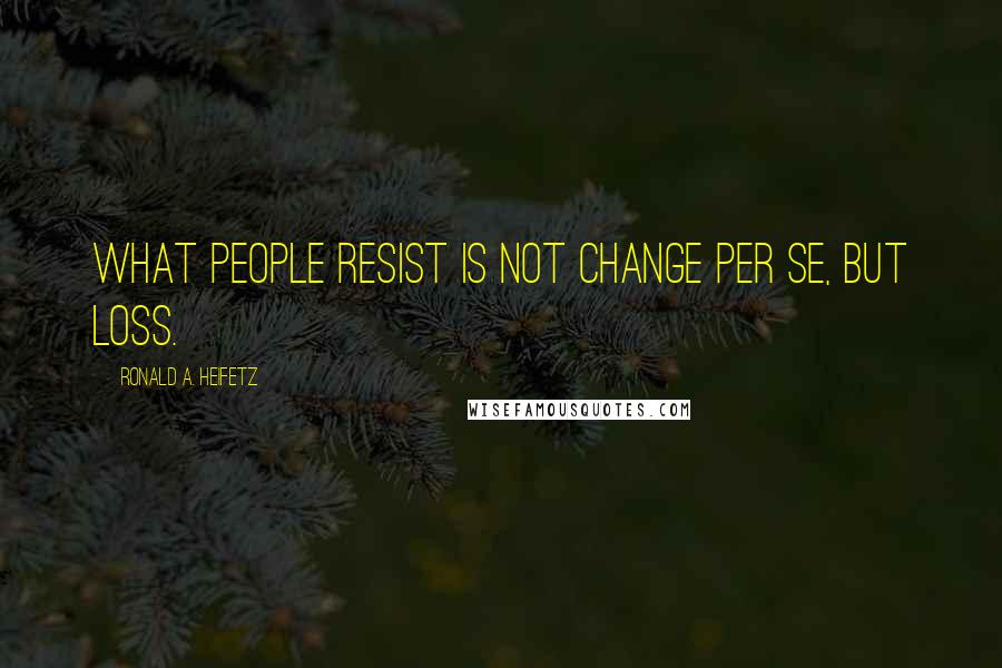 Ronald A. Heifetz Quotes: What people resist is not change per se, but loss.