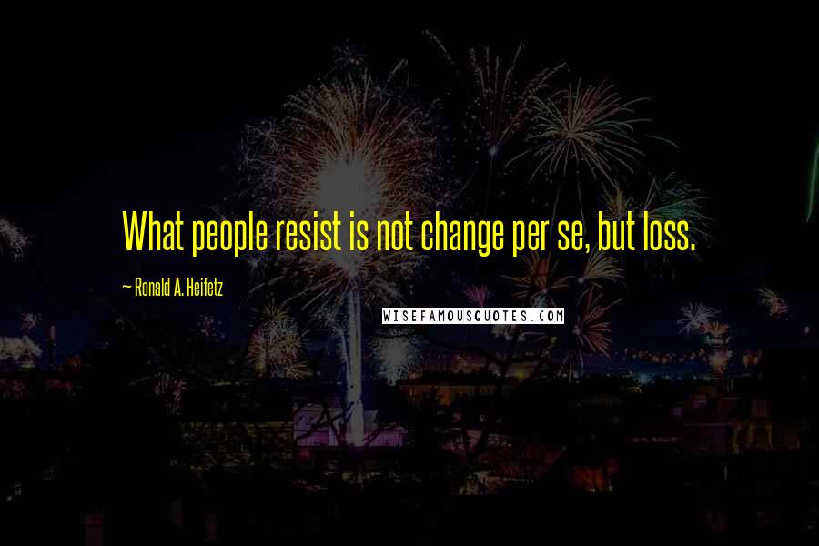 Ronald A. Heifetz Quotes: What people resist is not change per se, but loss.