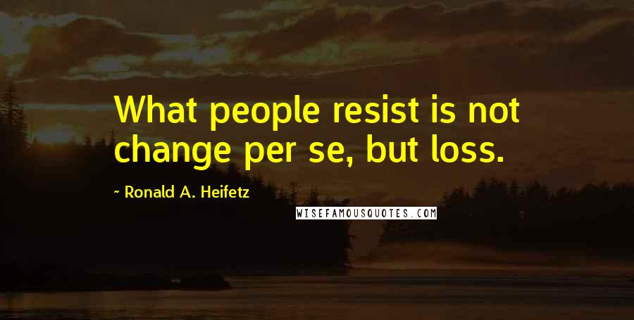 Ronald A. Heifetz Quotes: What people resist is not change per se, but loss.