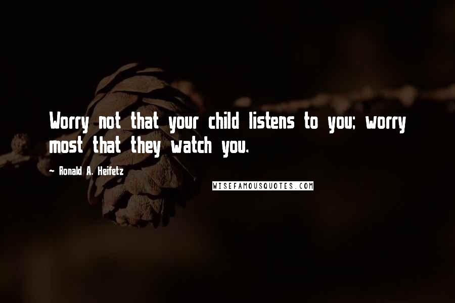 Ronald A. Heifetz Quotes: Worry not that your child listens to you; worry most that they watch you.