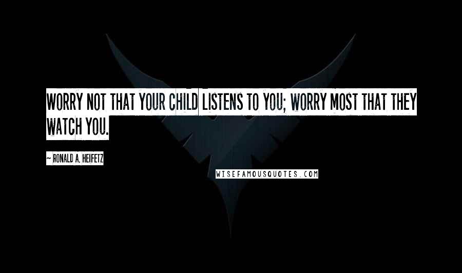 Ronald A. Heifetz Quotes: Worry not that your child listens to you; worry most that they watch you.