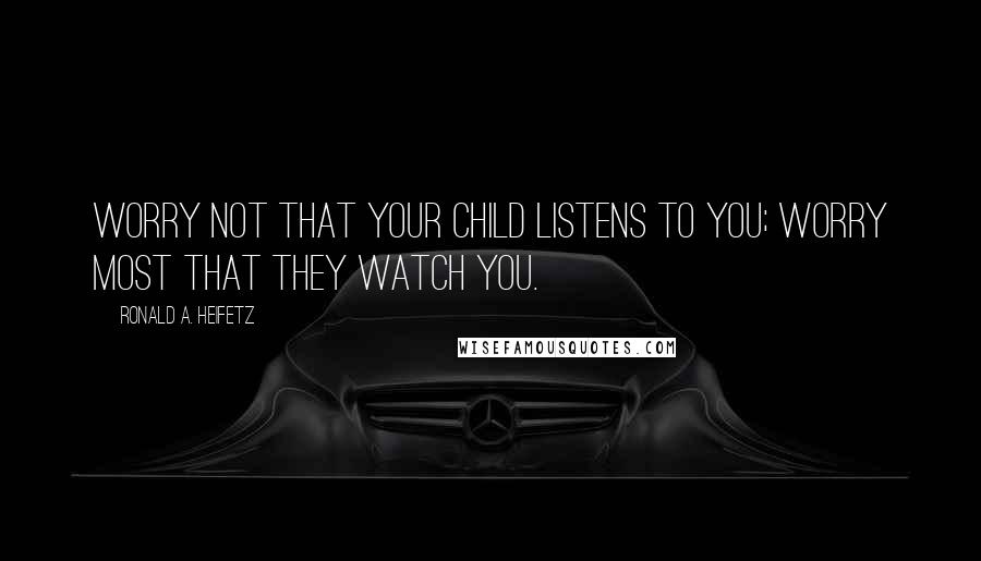 Ronald A. Heifetz Quotes: Worry not that your child listens to you; worry most that they watch you.