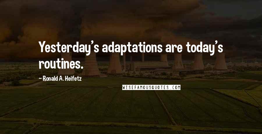 Ronald A. Heifetz Quotes: Yesterday's adaptations are today's routines.