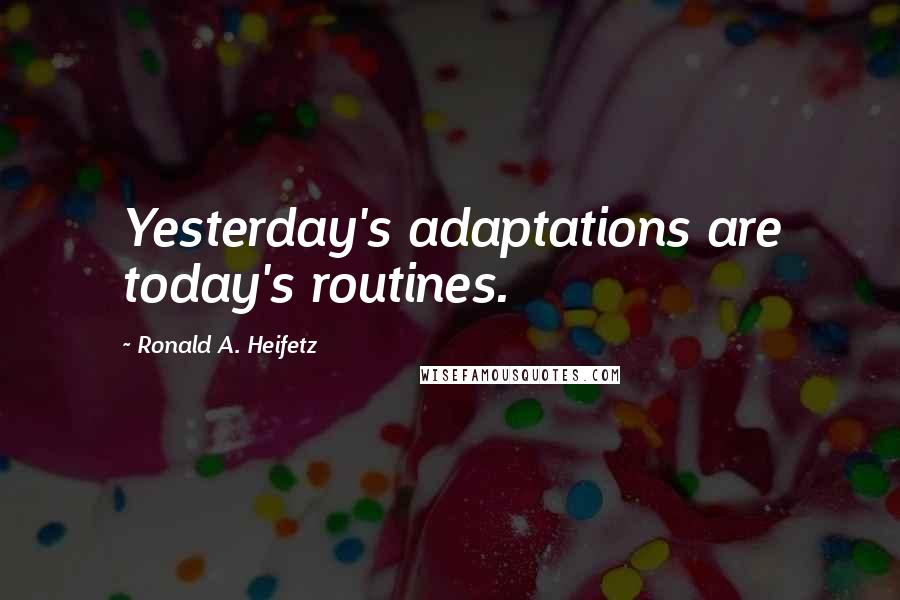 Ronald A. Heifetz Quotes: Yesterday's adaptations are today's routines.