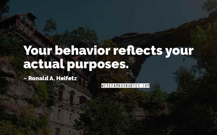 Ronald A. Heifetz Quotes: Your behavior reflects your actual purposes.