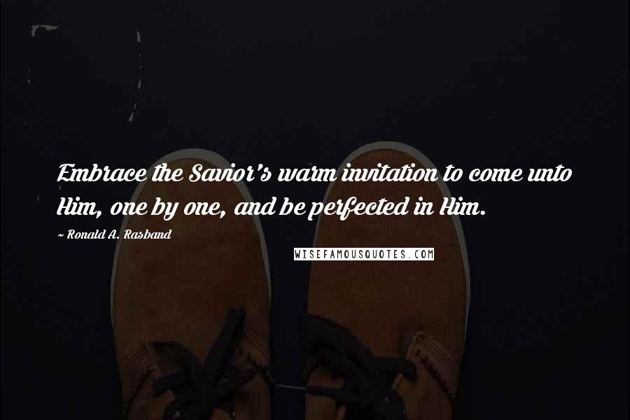 Ronald A. Rasband Quotes: Embrace the Savior's warm invitation to come unto Him, one by one, and be perfected in Him.