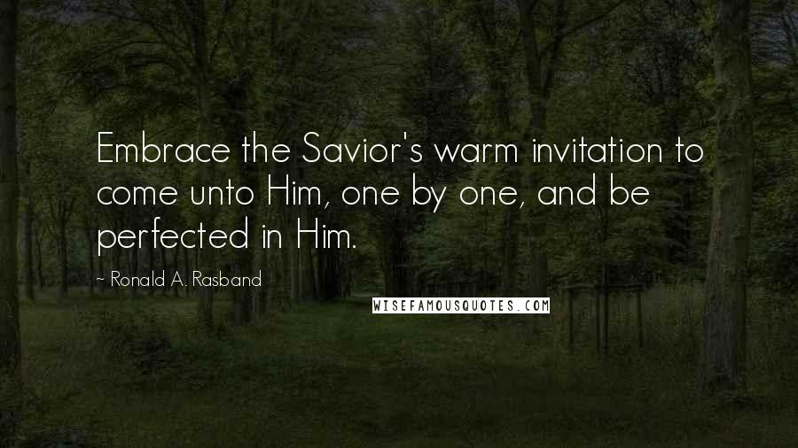 Ronald A. Rasband Quotes: Embrace the Savior's warm invitation to come unto Him, one by one, and be perfected in Him.