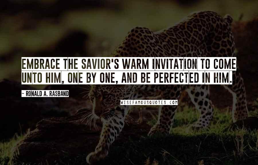 Ronald A. Rasband Quotes: Embrace the Savior's warm invitation to come unto Him, one by one, and be perfected in Him.