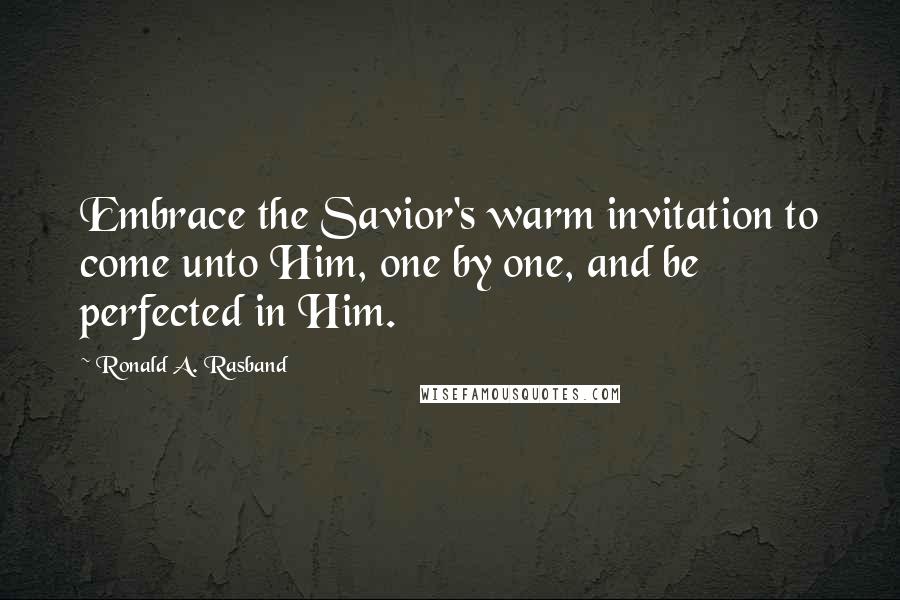 Ronald A. Rasband Quotes: Embrace the Savior's warm invitation to come unto Him, one by one, and be perfected in Him.