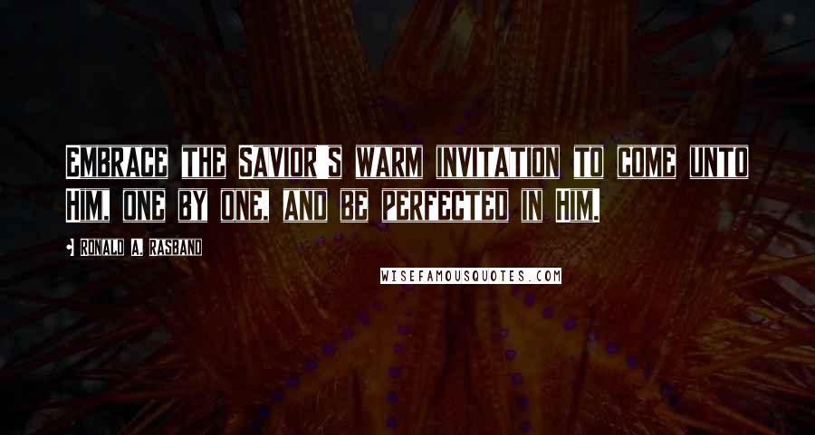 Ronald A. Rasband Quotes: Embrace the Savior's warm invitation to come unto Him, one by one, and be perfected in Him.