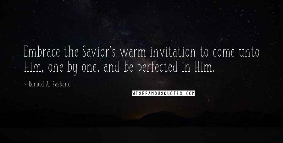 Ronald A. Rasband Quotes: Embrace the Savior's warm invitation to come unto Him, one by one, and be perfected in Him.