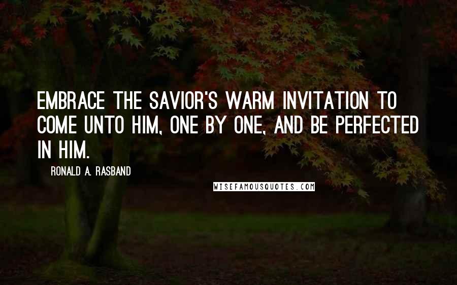 Ronald A. Rasband Quotes: Embrace the Savior's warm invitation to come unto Him, one by one, and be perfected in Him.