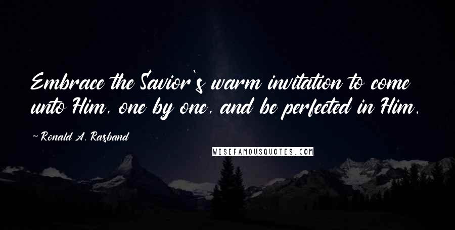 Ronald A. Rasband Quotes: Embrace the Savior's warm invitation to come unto Him, one by one, and be perfected in Him.