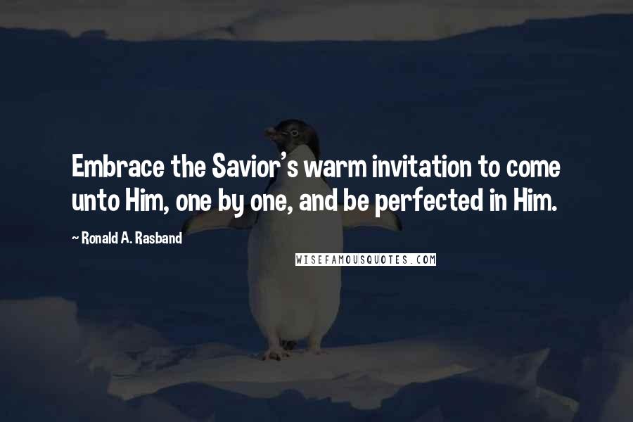Ronald A. Rasband Quotes: Embrace the Savior's warm invitation to come unto Him, one by one, and be perfected in Him.
