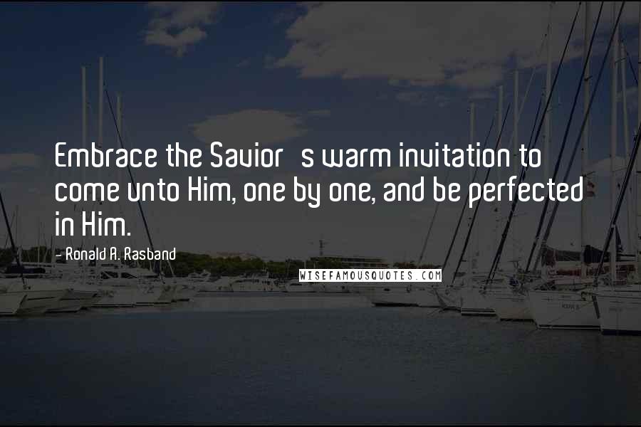 Ronald A. Rasband Quotes: Embrace the Savior's warm invitation to come unto Him, one by one, and be perfected in Him.