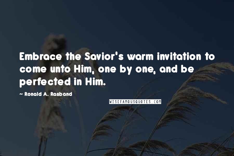 Ronald A. Rasband Quotes: Embrace the Savior's warm invitation to come unto Him, one by one, and be perfected in Him.