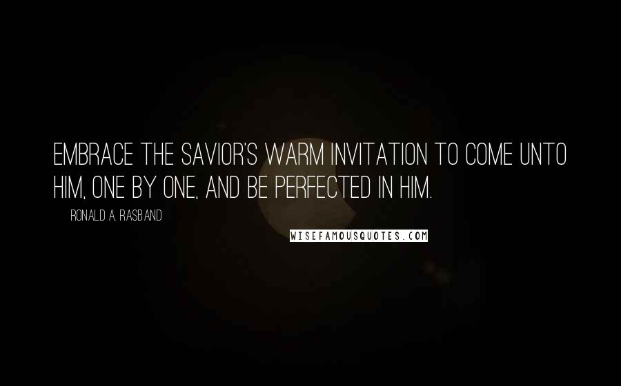 Ronald A. Rasband Quotes: Embrace the Savior's warm invitation to come unto Him, one by one, and be perfected in Him.