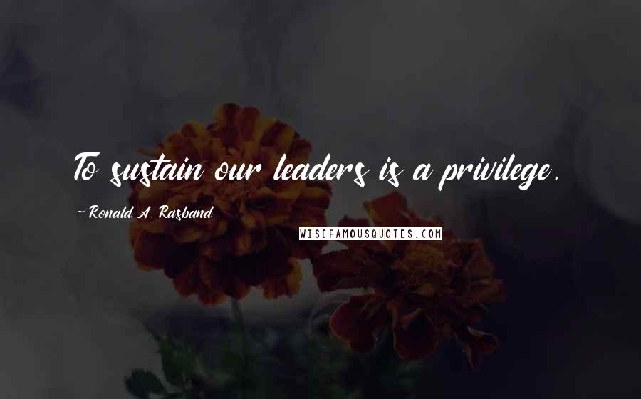 Ronald A. Rasband Quotes: To sustain our leaders is a privilege.