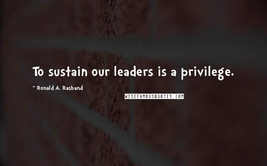 Ronald A. Rasband Quotes: To sustain our leaders is a privilege.