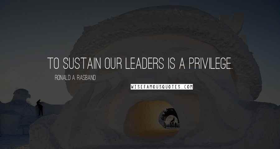 Ronald A. Rasband Quotes: To sustain our leaders is a privilege.