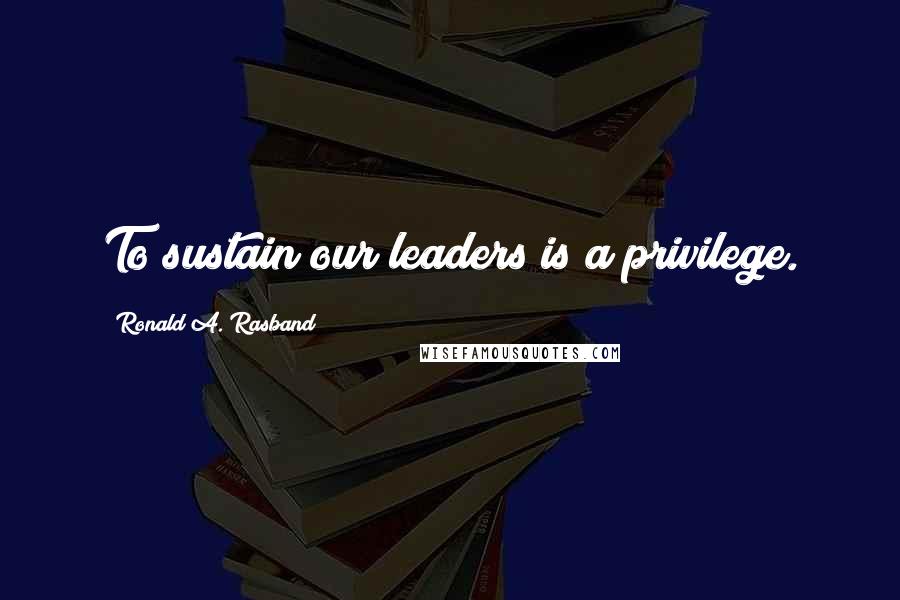 Ronald A. Rasband Quotes: To sustain our leaders is a privilege.