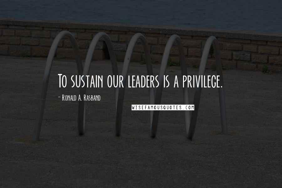 Ronald A. Rasband Quotes: To sustain our leaders is a privilege.