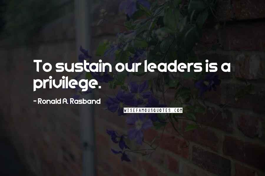 Ronald A. Rasband Quotes: To sustain our leaders is a privilege.