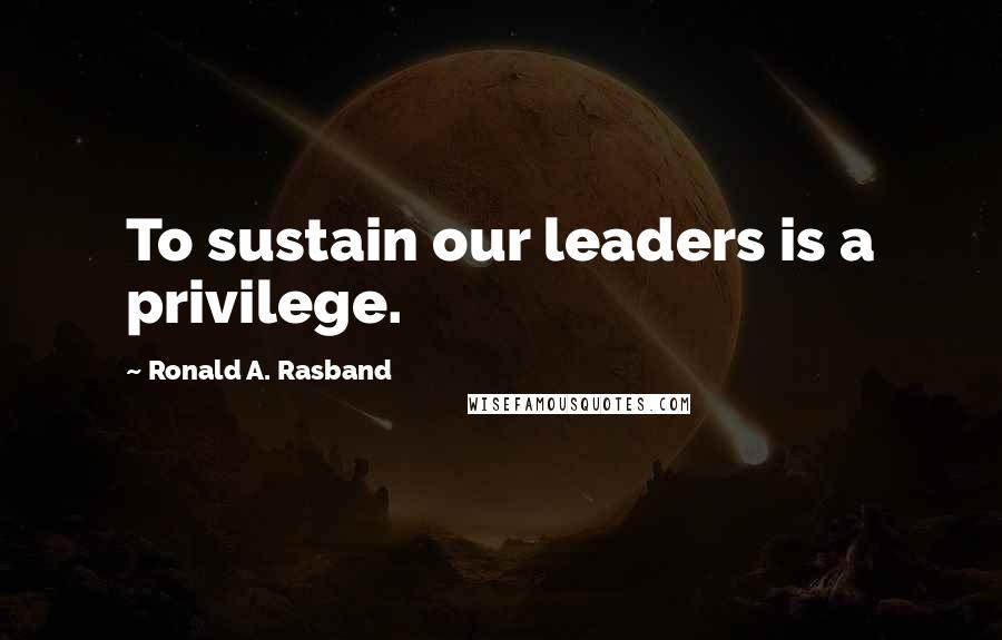 Ronald A. Rasband Quotes: To sustain our leaders is a privilege.