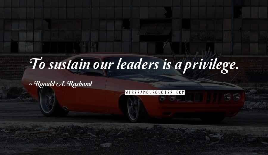 Ronald A. Rasband Quotes: To sustain our leaders is a privilege.