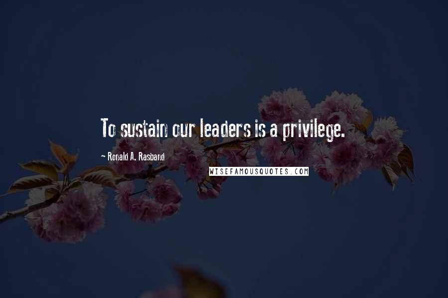Ronald A. Rasband Quotes: To sustain our leaders is a privilege.