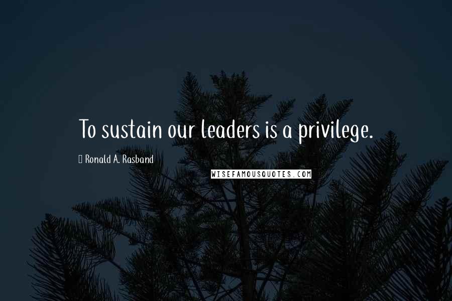 Ronald A. Rasband Quotes: To sustain our leaders is a privilege.