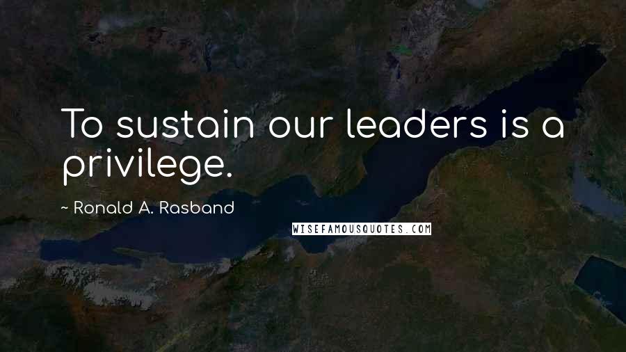 Ronald A. Rasband Quotes: To sustain our leaders is a privilege.