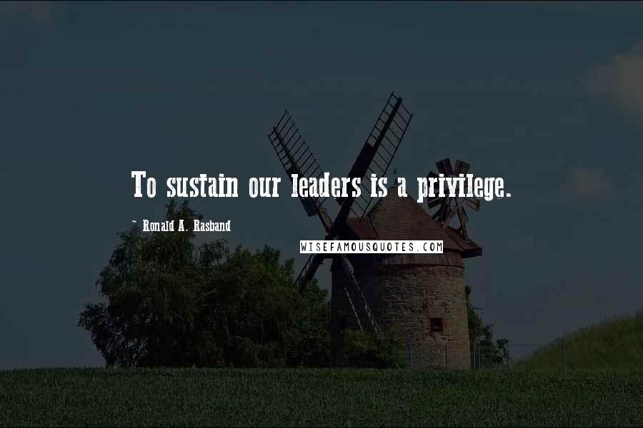 Ronald A. Rasband Quotes: To sustain our leaders is a privilege.