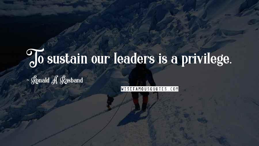 Ronald A. Rasband Quotes: To sustain our leaders is a privilege.