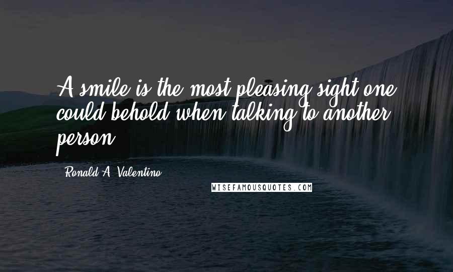 Ronald A. Valentino Quotes: A smile is the most pleasing sight one could behold when talking to another person.