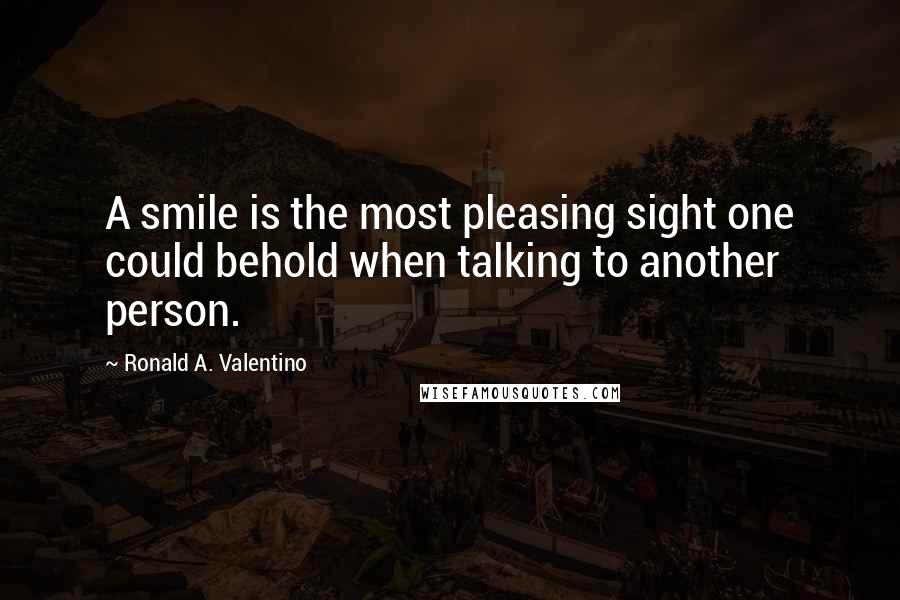 Ronald A. Valentino Quotes: A smile is the most pleasing sight one could behold when talking to another person.