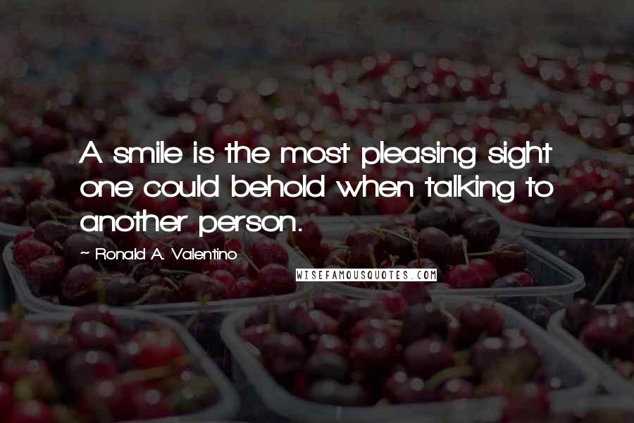 Ronald A. Valentino Quotes: A smile is the most pleasing sight one could behold when talking to another person.