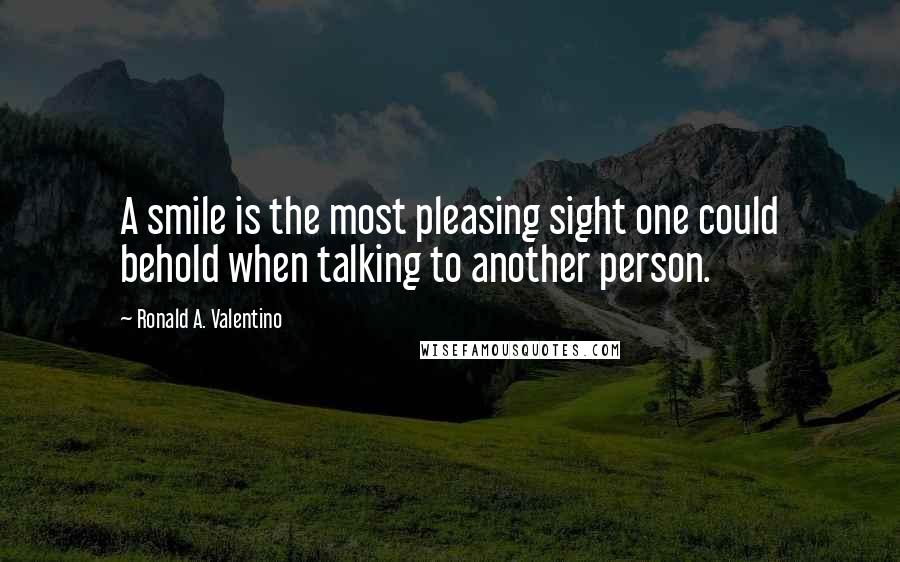 Ronald A. Valentino Quotes: A smile is the most pleasing sight one could behold when talking to another person.