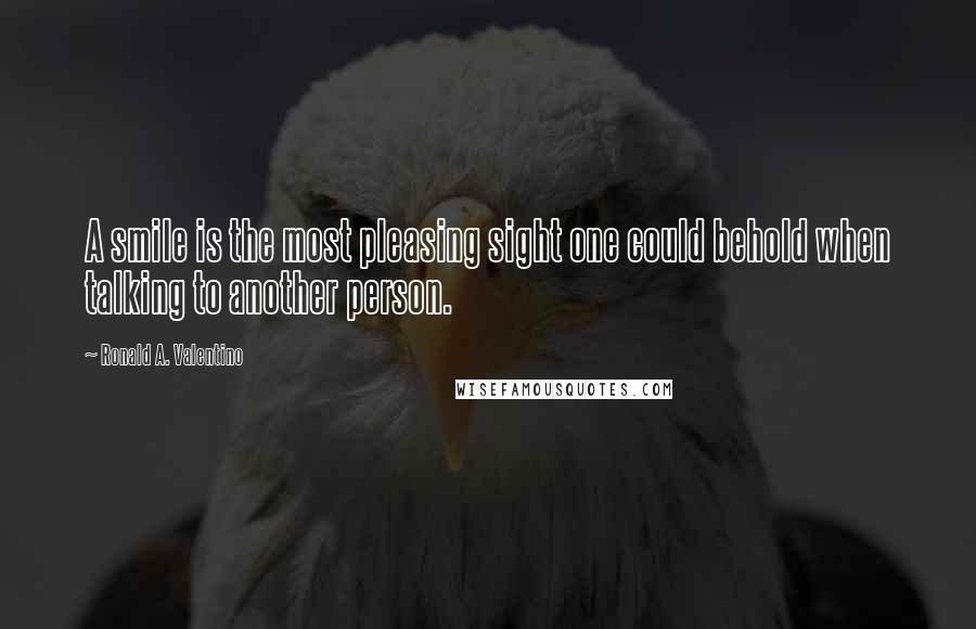 Ronald A. Valentino Quotes: A smile is the most pleasing sight one could behold when talking to another person.